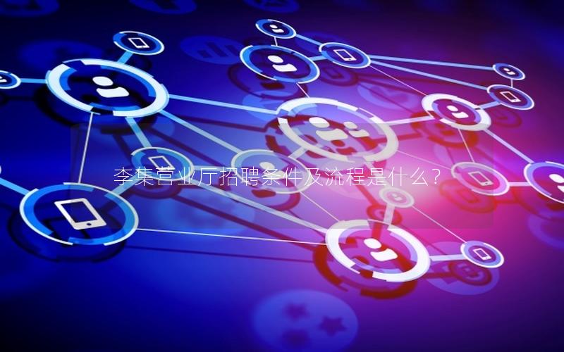 李集营业厅招聘条件及流程是什么？