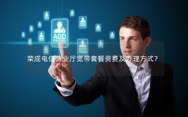 荣成电信营业厅宽带套餐资费及办理方式？