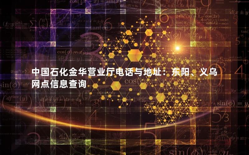 中国石化金华营业厅电话与地址：东阳、义乌网点信息查询