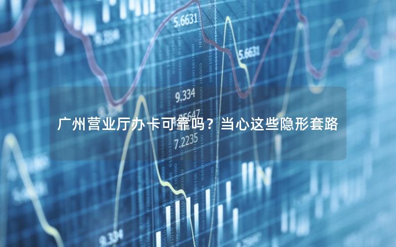 广州营业厅办卡可靠吗？当心这些隐形套路