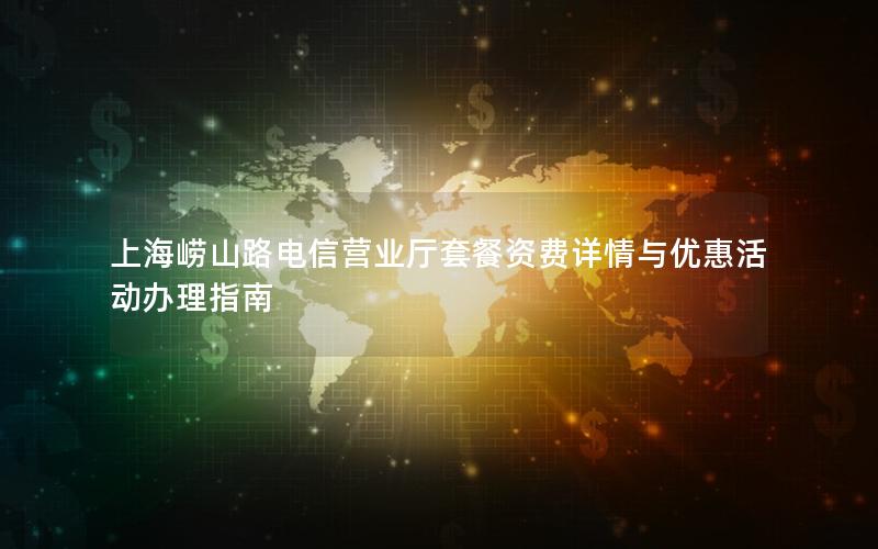 上海崂山路电信营业厅套餐资费详情与优惠活动办理指南