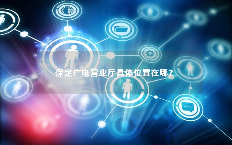 保定广电营业厅具体位置在哪？