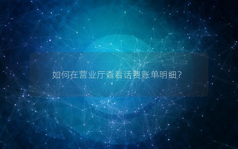 如何在营业厅查看话费账单明细？