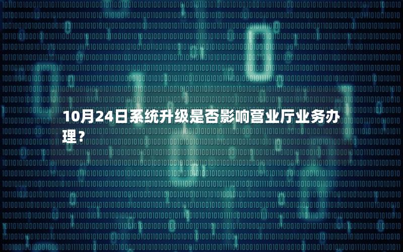 10月24日系统升级是否影响营业厅业务办理？