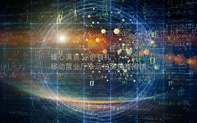 臻心满意 评价有礼  移动营业厅幸运抽奖惊喜回馈