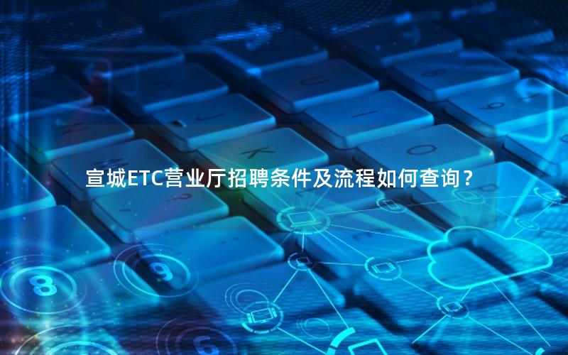 宣城ETC营业厅招聘条件及流程如何查询？