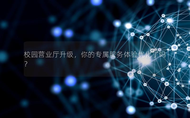 校园营业厅升级，你的专属服务体验优化了吗？