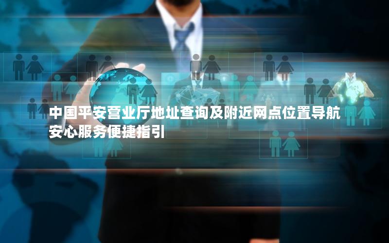 中国平安营业厅地址查询及附近网点位置导航 安心服务便捷指引