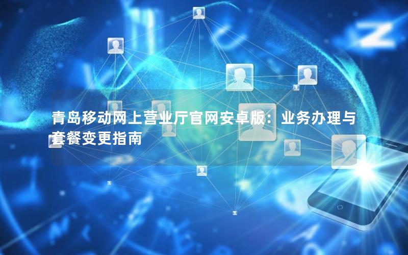 青岛移动网上营业厅官网安卓版：业务办理与套餐变更指南