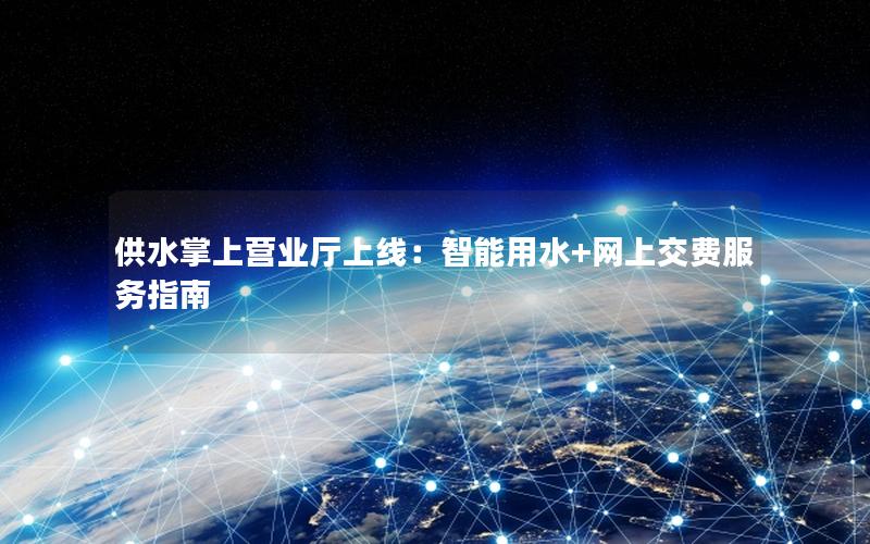 供水掌上营业厅上线：智能用水+网上交费服务指南