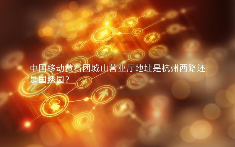 中国移动黄石团城山营业厅地址是杭州西路还是国绣园？