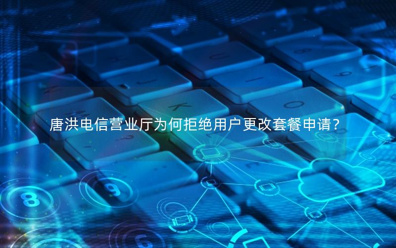 唐洪电信营业厅为何拒绝用户更改套餐申请？