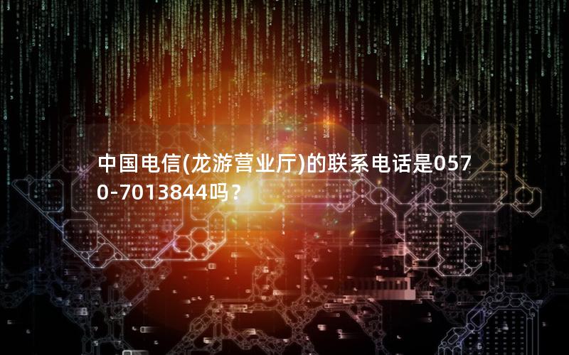 中国电信(龙游营业厅)的联系电话是0570-7013844吗？