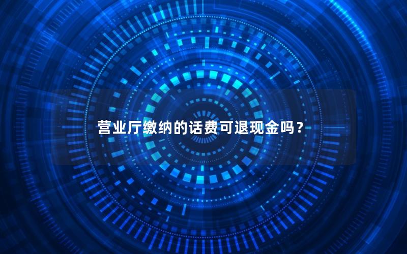 营业厅缴纳的话费可退现金吗？