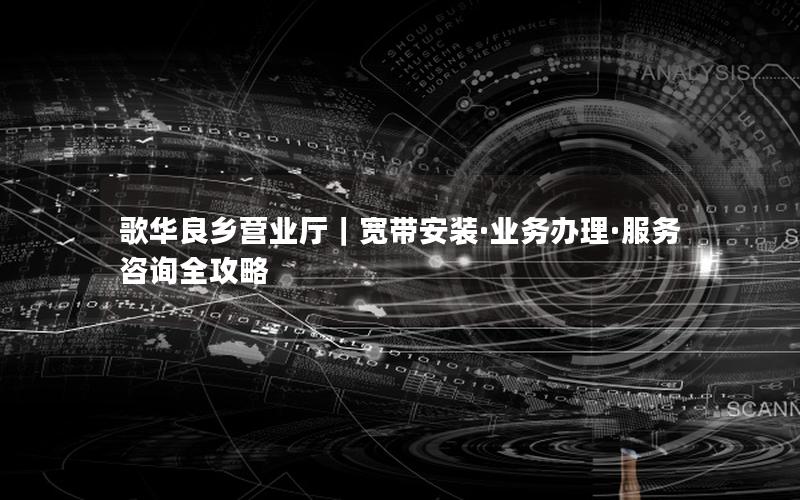 歌华良乡营业厅｜宽带安装·业务办理·服务咨询全攻略