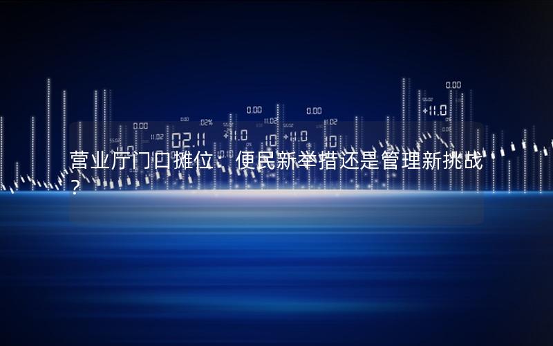 营业厅门口摊位：便民新举措还是管理新挑战？