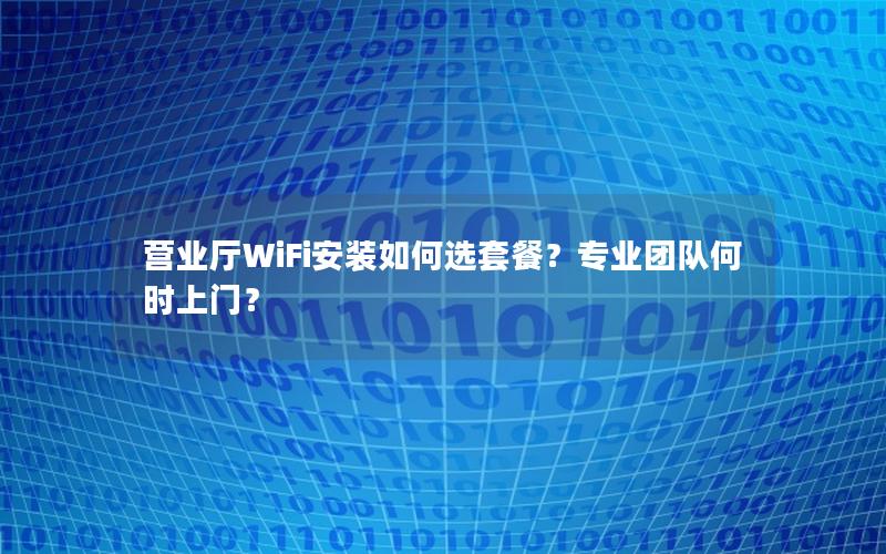 营业厅WiFi安装如何选套餐？专业团队何时上门？