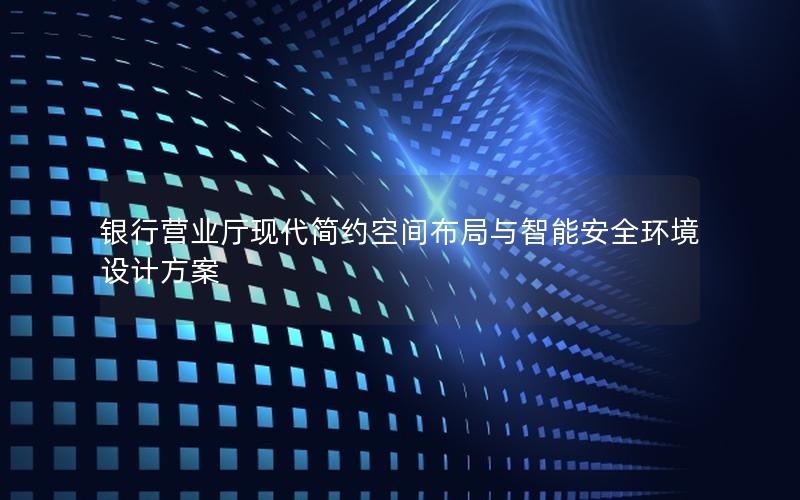 银行营业厅现代简约空间布局与智能安全环境设计方案