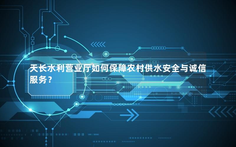 天长水利营业厅如何保障农村供水安全与诚信服务？