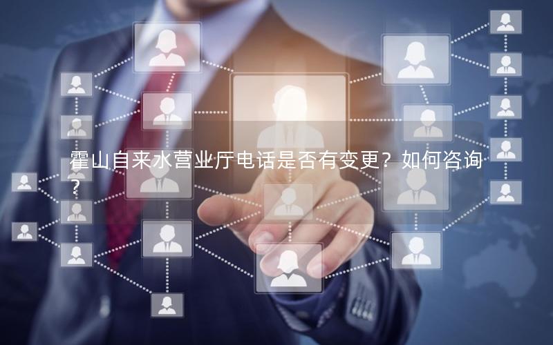 霍山自来水营业厅电话是否有变更？如何咨询？