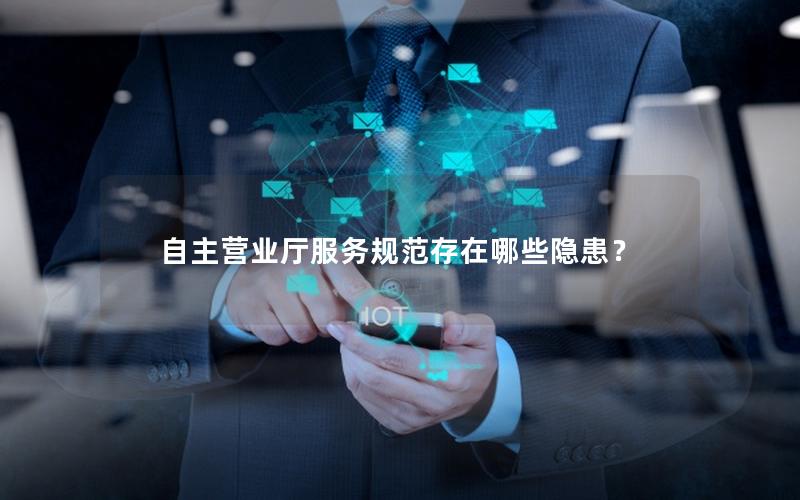 自主营业厅服务规范存在哪些隐患？