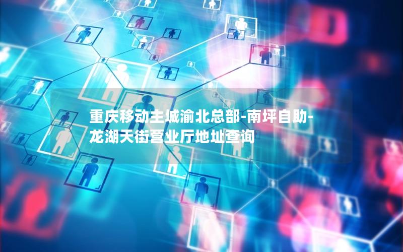重庆移动主城渝北总部-南坪自助-龙湖天街营业厅地址查询