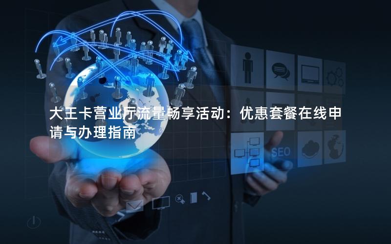 大王卡营业厅流量畅享活动：优惠套餐在线申请与办理指南