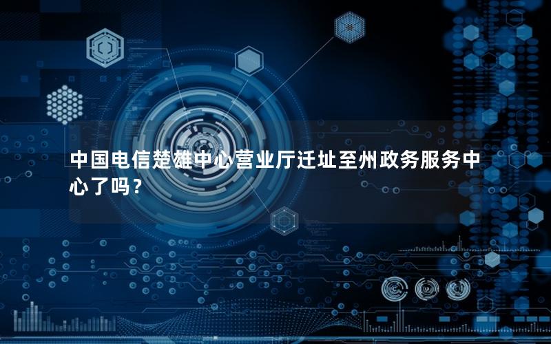 中国电信楚雄中心营业厅迁址至州政务服务中心了吗？