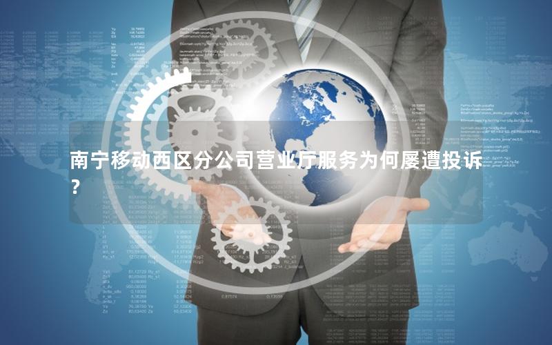 南宁移动西区分公司营业厅服务为何屡遭投诉？