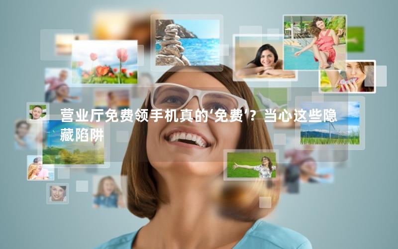 营业厅免费领手机真的‘免费’？当心这些隐藏陷阱