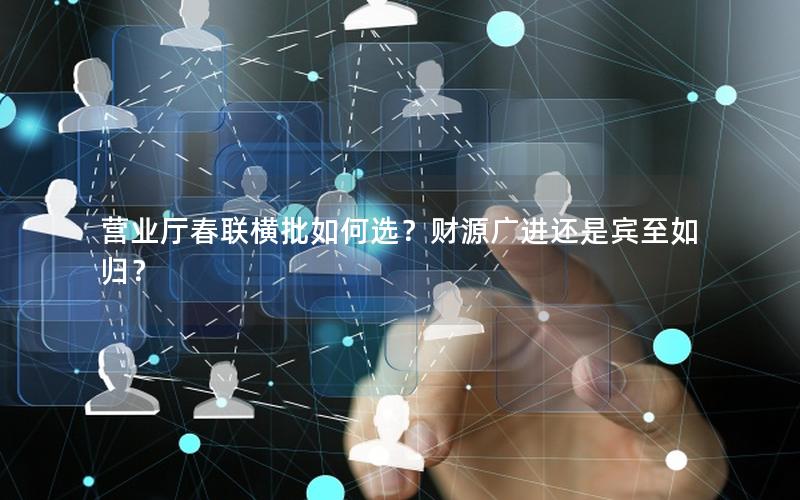 营业厅春联横批如何选？财源广进还是宾至如归？