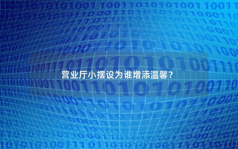 营业厅小摆设为谁增添温馨？