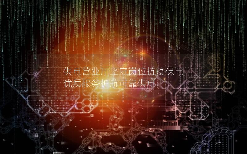 供电营业厅坚守岗位抗疫保电 优质服务护航可靠供电