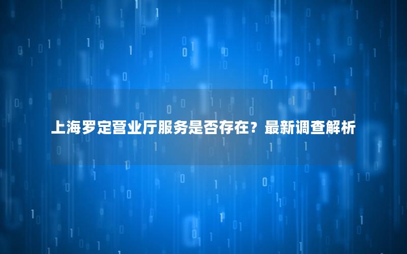 上海罗定营业厅服务是否存在？最新调查解析