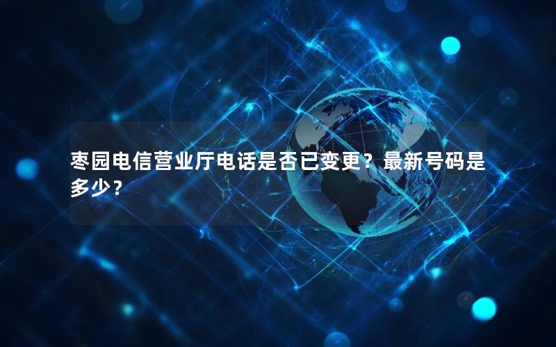 枣园电信营业厅电话是否已变更？最新号码是多少？