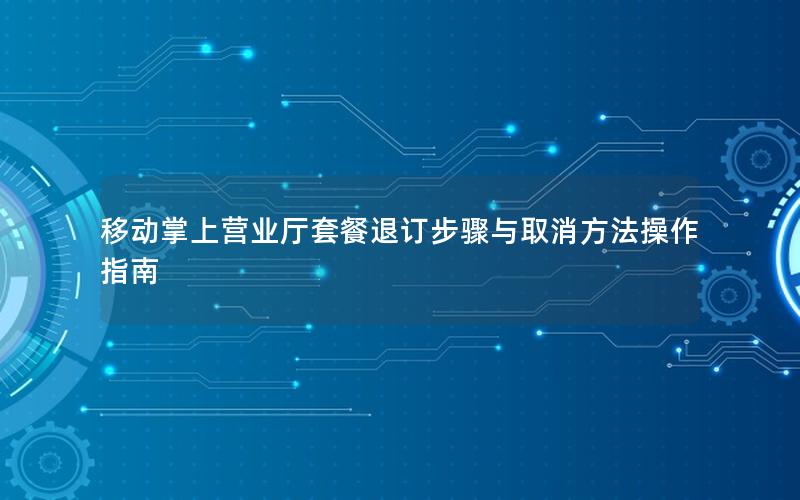 移动掌上营业厅套餐退订步骤与取消方法操作指南