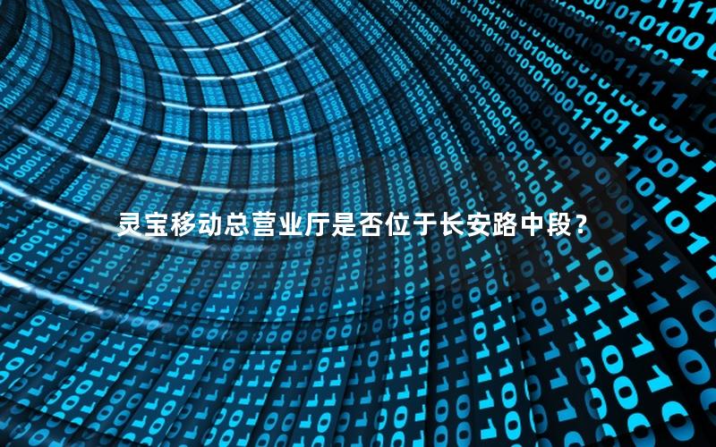 灵宝移动总营业厅是否位于长安路中段？