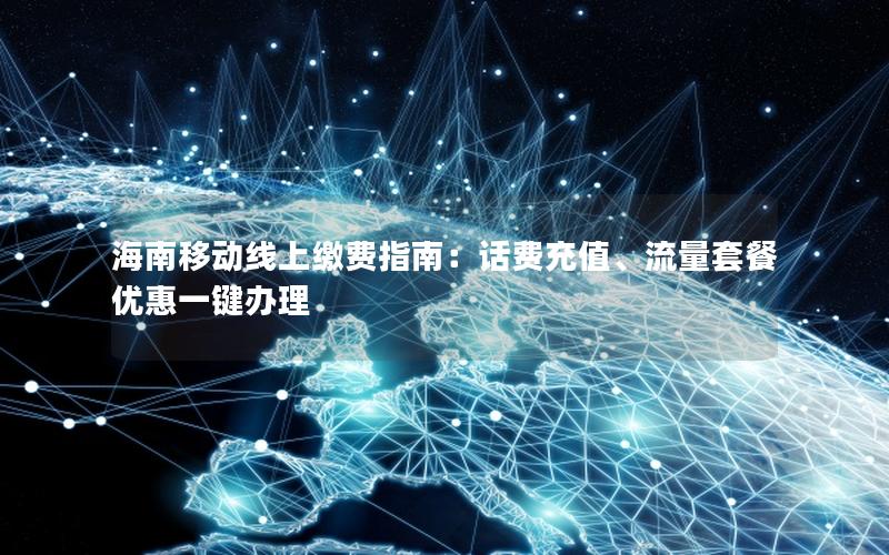 海南移动线上缴费指南：话费充值、流量套餐优惠一键办理