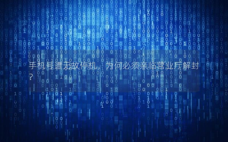 手机号遭无故停机，为何必须亲临营业厅解封？