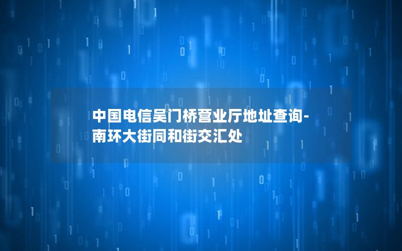中国电信吴门桥营业厅地址查询-南环大街同和街交汇处