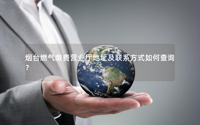烟台燃气缴费营业厅地址及联系方式如何查询？