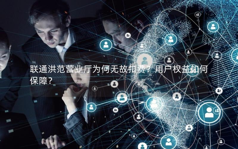 联通洪范营业厅为何无故扣费？用户权益如何保障？