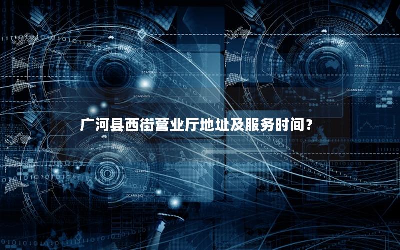 广河县西街营业厅地址及服务时间？
