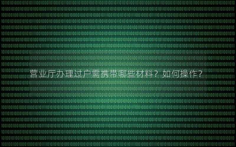 营业厅办理过户需携带哪些材料？如何操作？