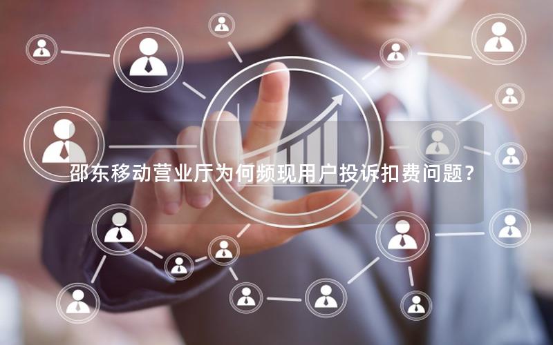 邵东移动营业厅为何频现用户投诉扣费问题？