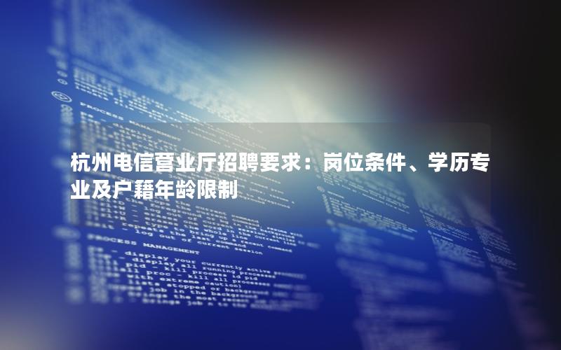 杭州电信营业厅招聘要求：岗位条件、学历专业及户籍年龄限制