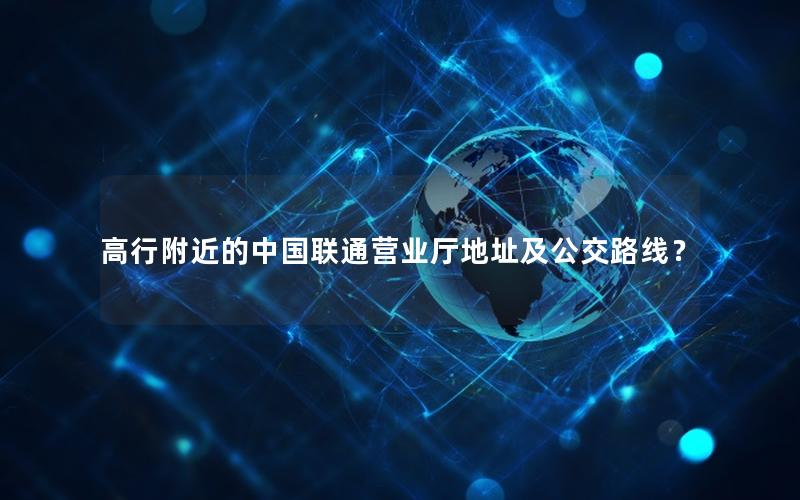 高行附近的中国联通营业厅地址及公交路线？