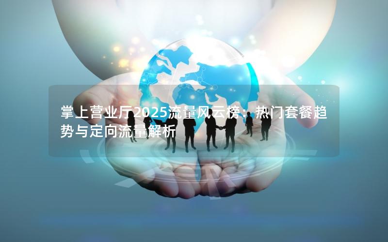 掌上营业厅2025流量风云榜：热门套餐趋势与定向流量解析