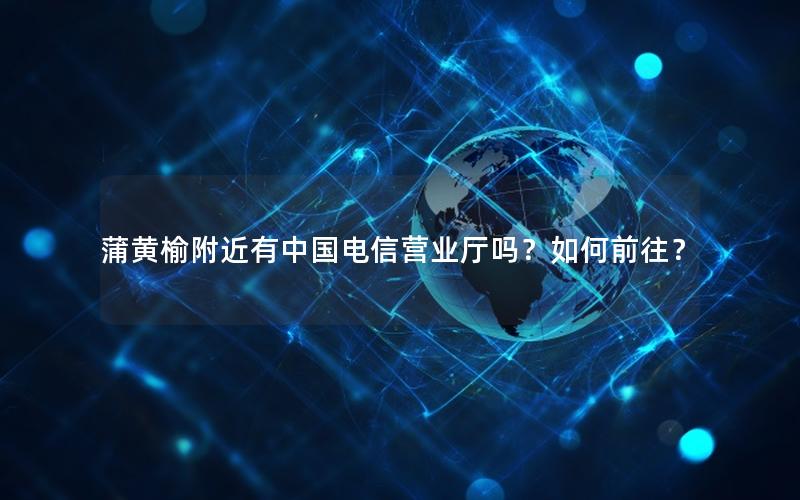 蒲黄榆附近有中国电信营业厅吗？如何前往？
