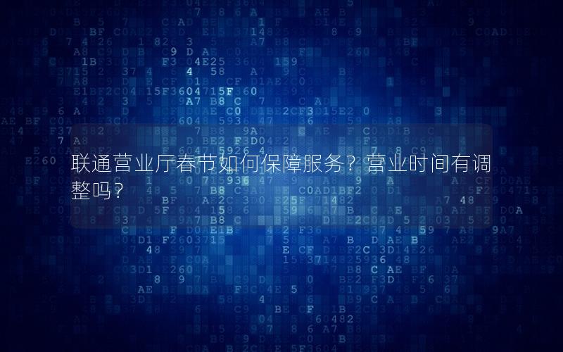 联通营业厅春节如何保障服务？营业时间有调整吗？